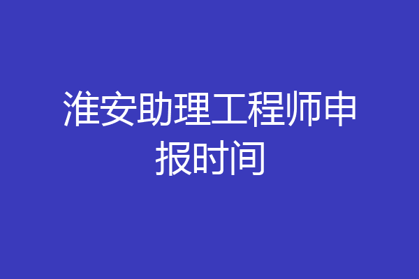 淮安助理工程师申报时间