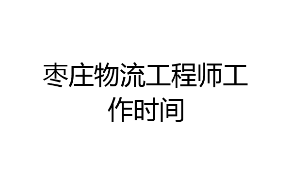 枣庄物流工程师工作时间