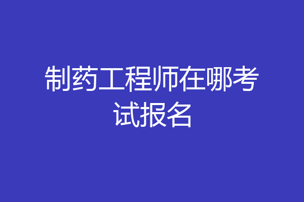 制药工程师在哪考试报名