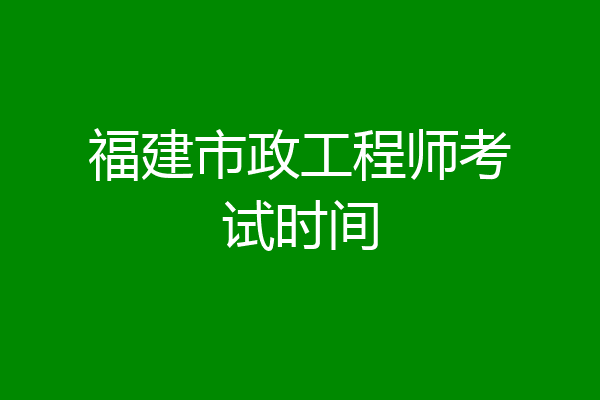 福建市政工程师考试时间