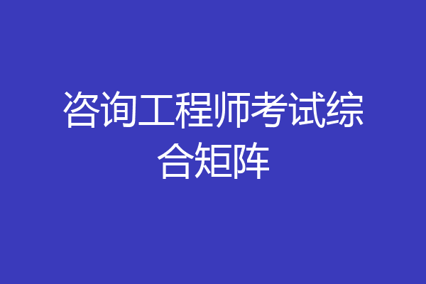 咨询工程师考试综合矩阵