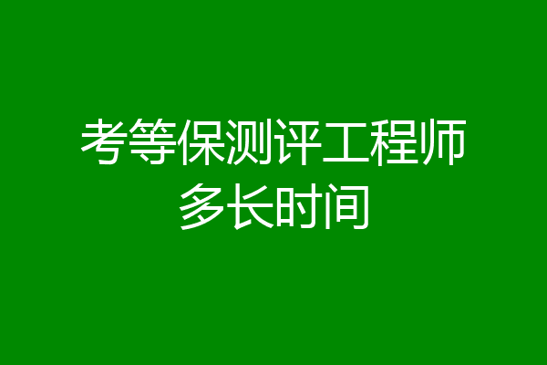 考等保测评工程师多长时间