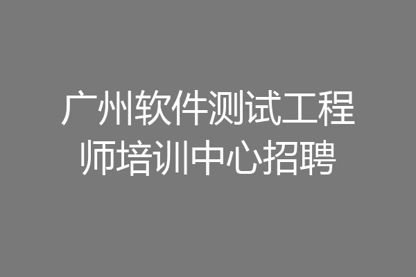 广州软件测试工程师培训中心招聘
