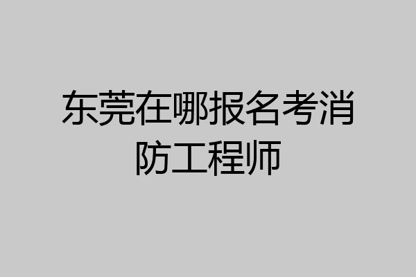 东莞在哪报名考消防工程师