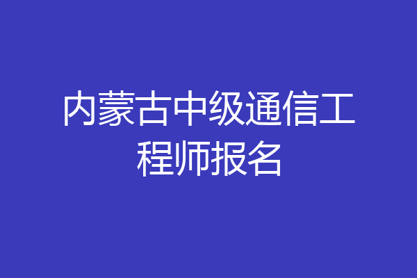 内蒙古中级通信工程师报名