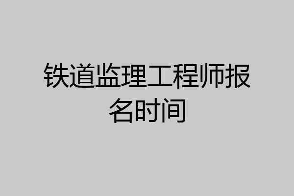 铁道监理工程师报名时间