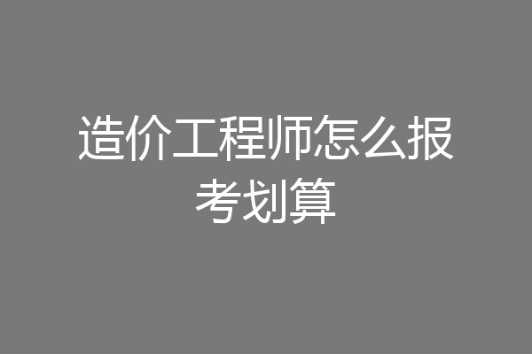 造价工程师怎么报考划算