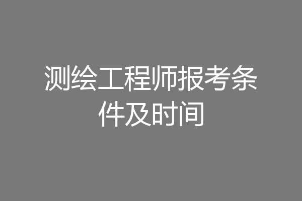 测绘工程师报考条件及时间