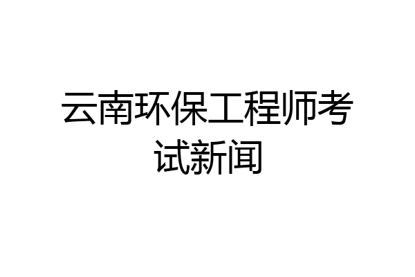 云南环保工程师考试新闻