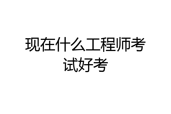 现在什么工程师考试好考
