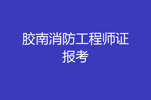 胶南消防工程师证报考
