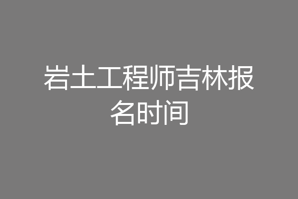 岩土工程师吉林报名时间