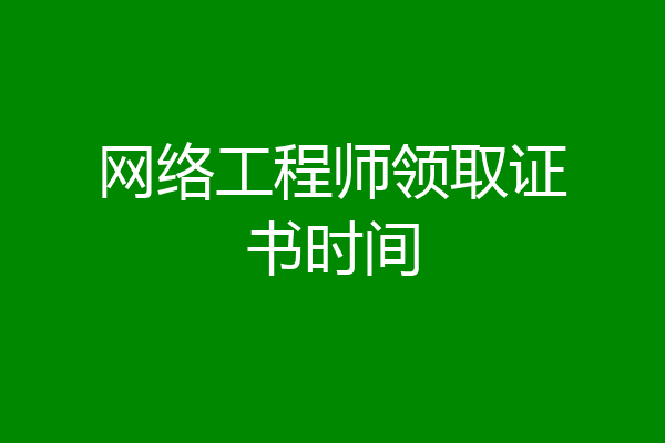 网络工程师领取证书时间