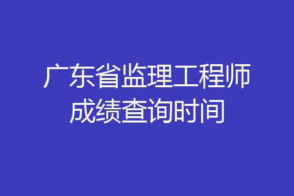 广东省监理工程师成绩查询时间