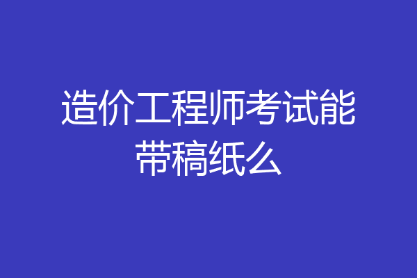 造价工程师考试能带稿纸么