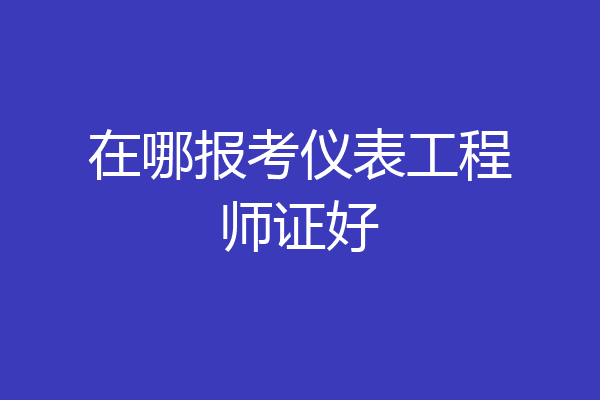 在哪报考仪表工程师证好