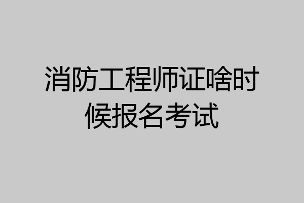 消防工程师证啥时候报名考试