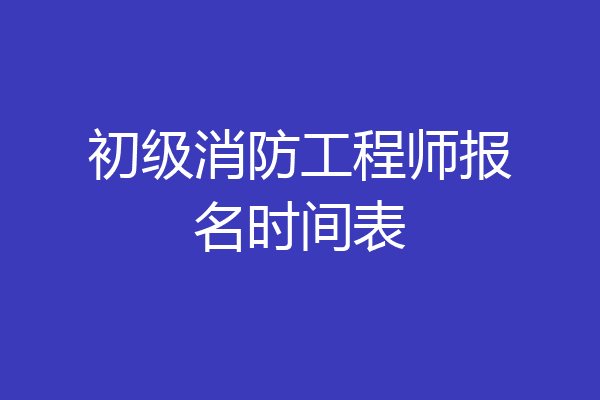 初级消防工程师报名时间表