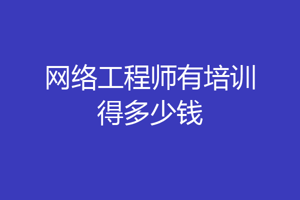 网络工程师有培训得多少钱