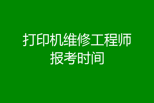打印机维修工程师报考时间