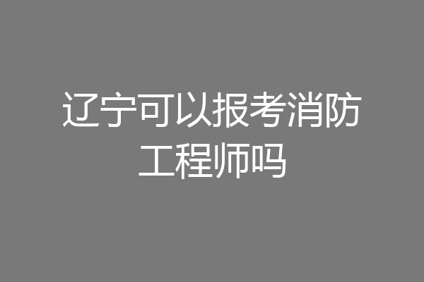 辽宁可以报考消防工程师吗