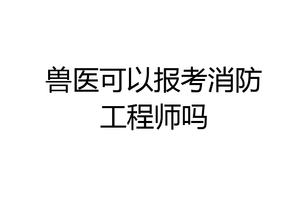 兽医可以报考消防工程师吗