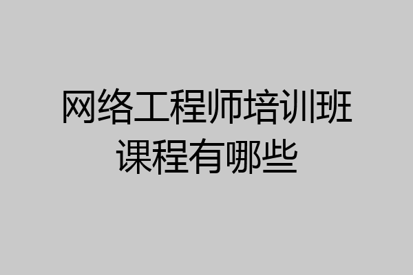 网络工程师培训班课程有哪些