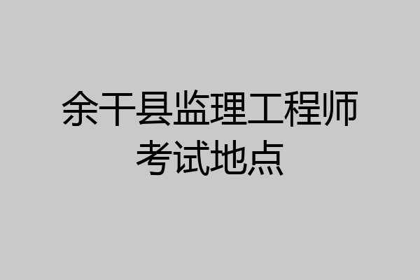 余干县监理工程师考试地点