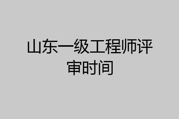 山东一级工程师评审时间