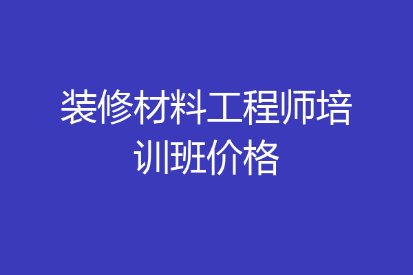 装修材料工程师培训班价格