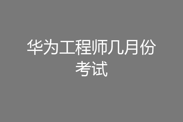 华为工程师几月份考试
