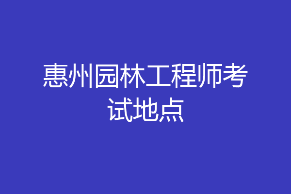 惠州园林工程师考试地点