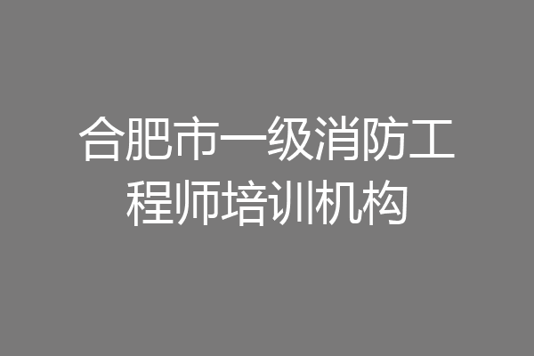 合肥市一级消防工程师培训机构