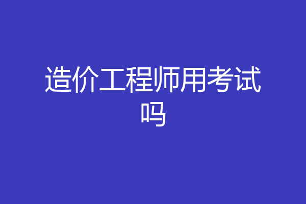 造价工程师用考试吗