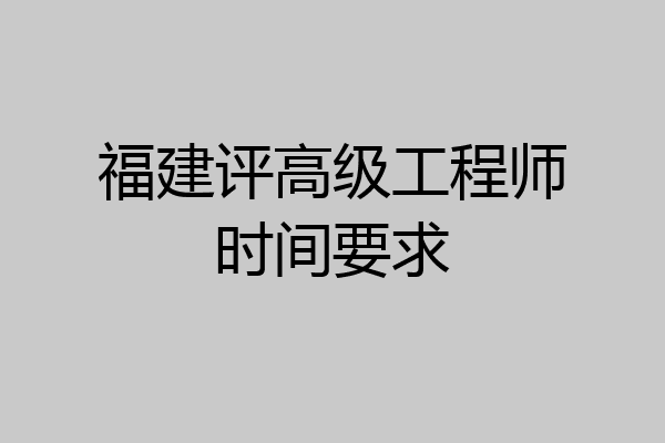 福建评高级工程师时间要求
