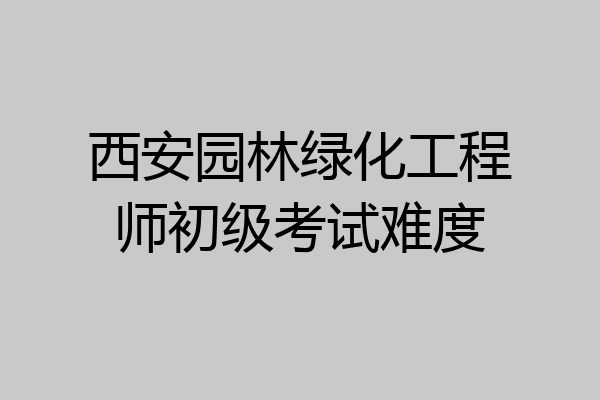西安园林绿化工程师初级考试难度