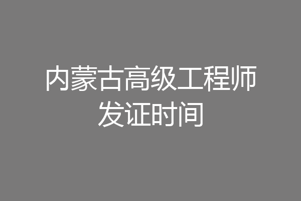 内蒙古高级工程师发证时间
