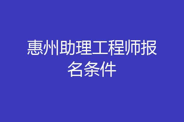 惠州助理工程师报名条件
