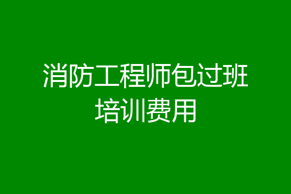 消防工程师包过班培训费用