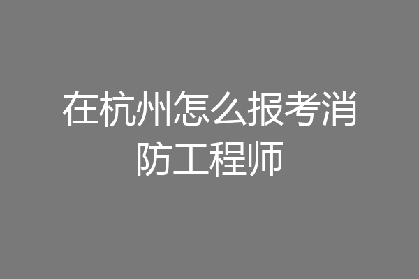 在杭州怎么报考消防工程师