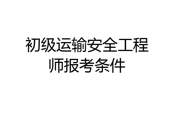 初级运输安全工程师报考条件