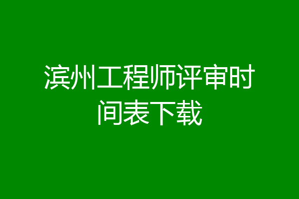 滨州工程师评审时间表下载