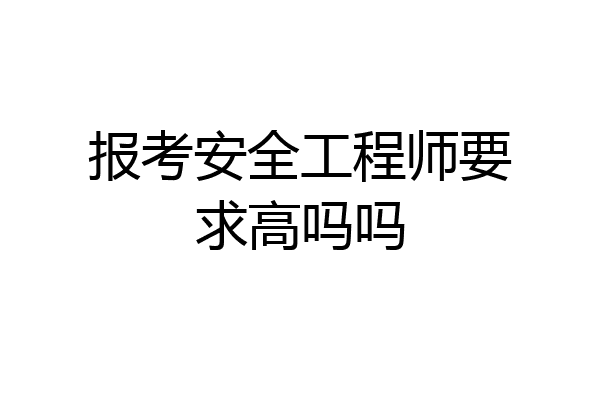 报考安全工程师要求高吗吗
