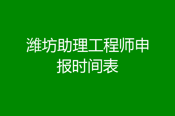 潍坊助理工程师申报时间表