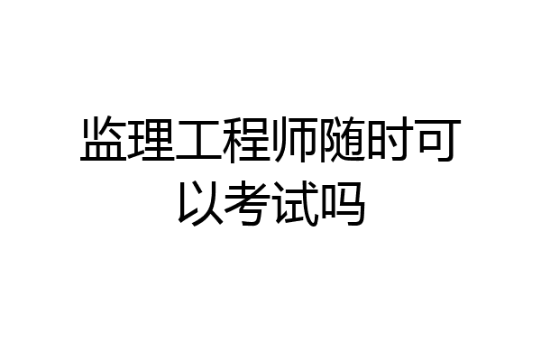 监理工程师随时可以考试吗