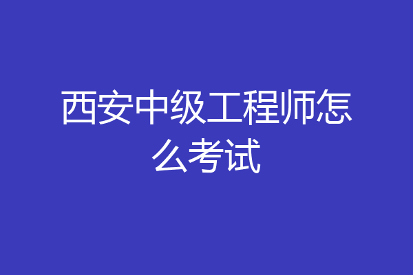 西安中级工程师怎么考试