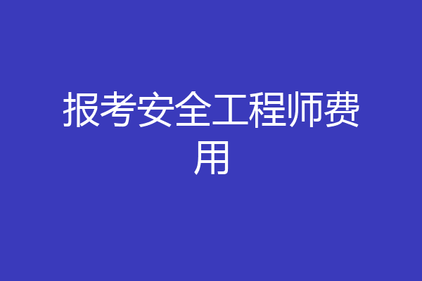 报考安全工程师费用