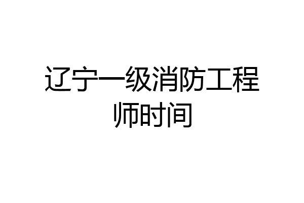 辽宁一级消防工程师时间