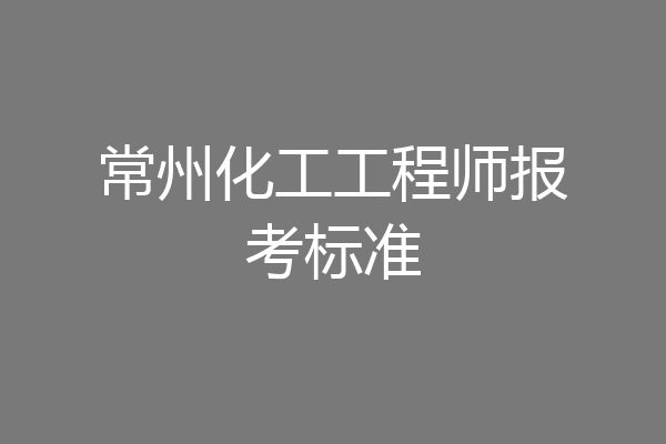 常州化工工程师报考标准
