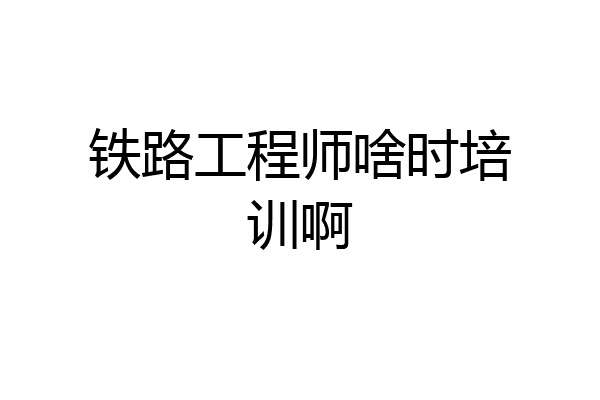 铁路工程师啥时培训啊